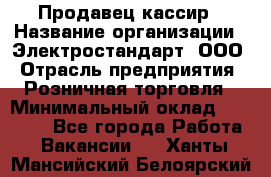 Продавец-кассир › Название организации ­ Электростандарт, ООО › Отрасль предприятия ­ Розничная торговля › Минимальный оклад ­ 22 000 - Все города Работа » Вакансии   . Ханты-Мансийский,Белоярский г.